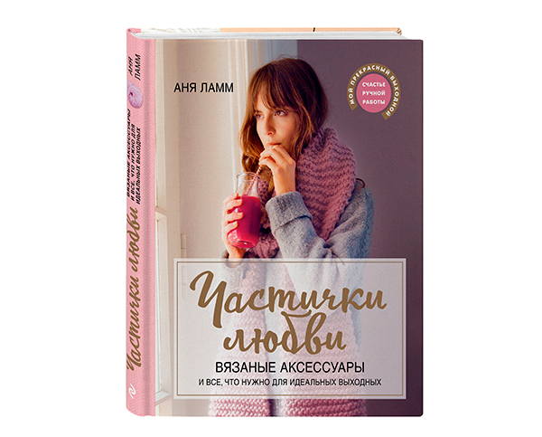 Аня Ламм. Частички любви. Вязаные аксессуары и все, что нужно для идеальных выходных